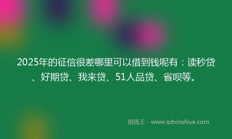 2025年的征信很差哪里可以借到钱呢有：读秒贷、好期贷、我来贷、51人品贷、省呗等。