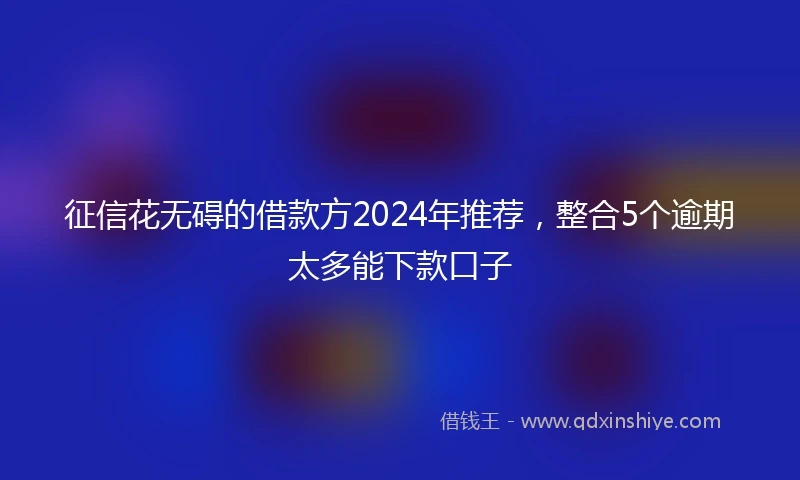 征信花无碍的借款方2024年推荐，整合5个逾期太多能下款口子