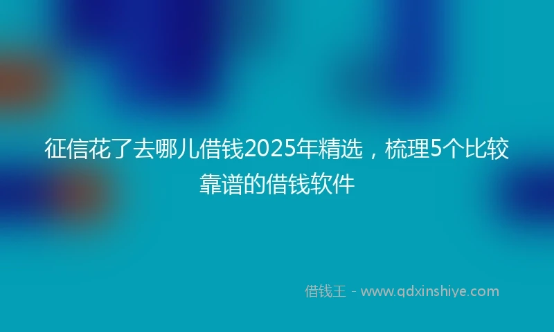 征信花了去哪儿借钱2025年精选，梳理5个比较靠谱的借钱软件