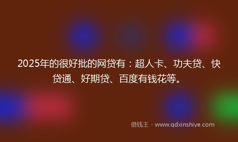 2025年的很好批的网贷有：超人卡、功夫贷、快贷通、好期贷、百度有钱花等。