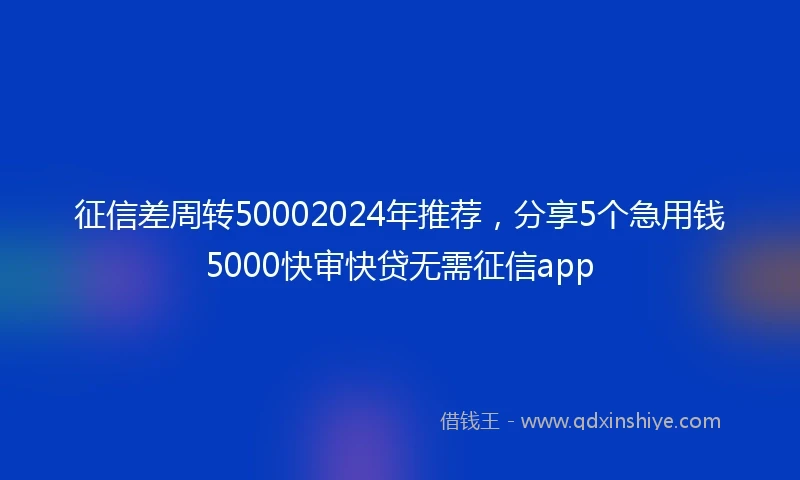 征信差周转50002024年推荐，分享5个急用钱5000快审快贷无需征信app