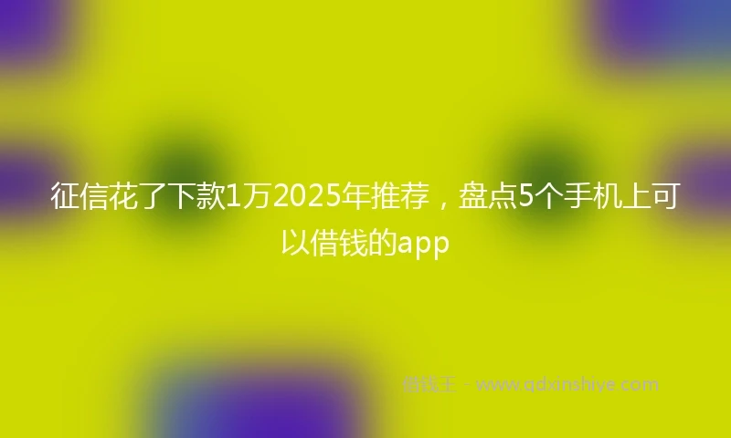 征信花了下款1万2025年推荐，盘点5个手机上可以借钱的app