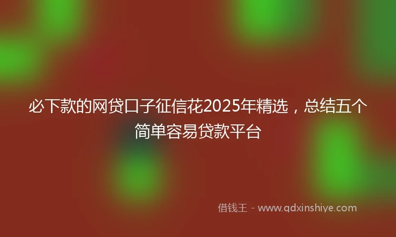 必下款的网贷口子征信花2025年精选，总结五个简单容易贷款平台