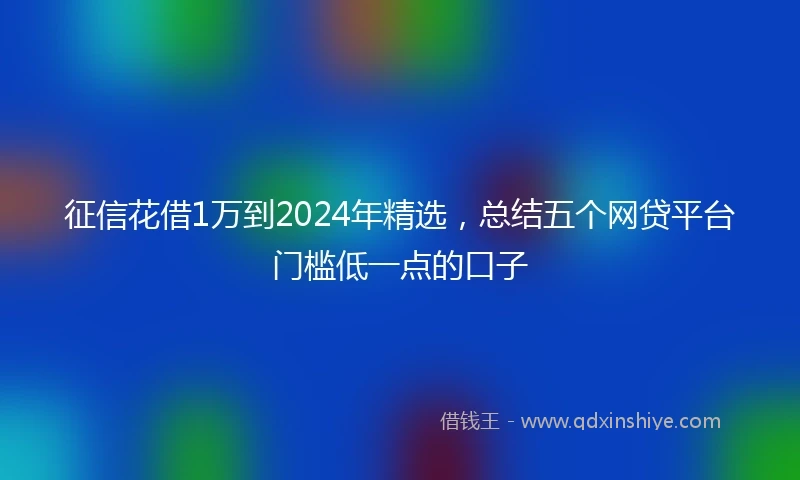 征信花借1万到2024年精选，总结五个网贷平台门槛低一点的口子