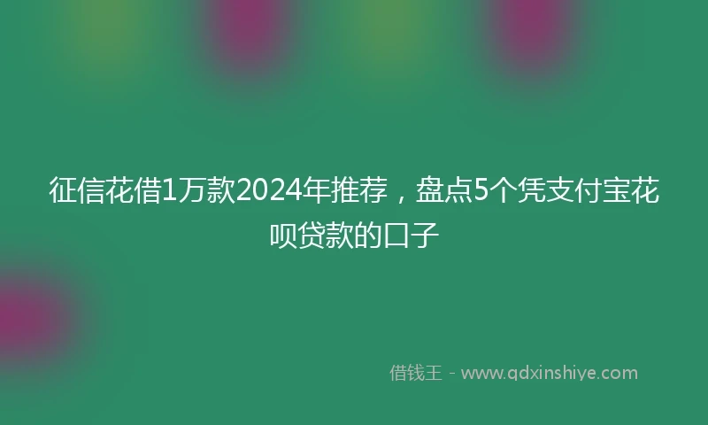 征信花借1万款2024年推荐，盘点5个凭支付宝花呗贷款的口子