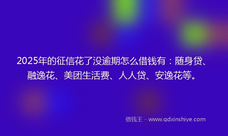 2025年的征信花了没逾期怎么借钱有：随身贷、融逸花、美团生活费、人人贷、安逸花等。