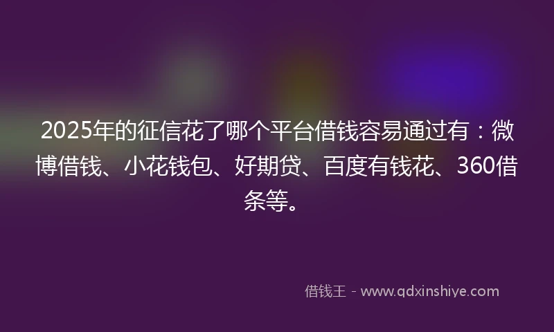 2025年的征信花了哪个平台借钱容易通过有：微博借钱、小花钱包、好期贷、百度有钱花、360借条等。