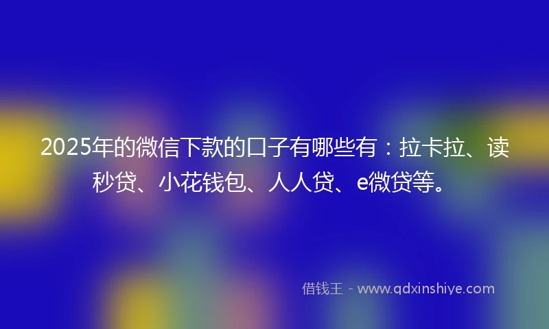 2025年的微信下款的口子有哪些有：拉卡拉、读秒贷、小花钱包、人人贷、e微贷等。