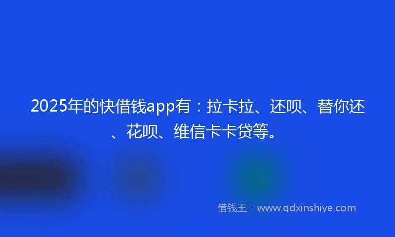 2025年的快借钱app有：拉卡拉、还呗、替你还、花呗、维信卡卡贷等。
