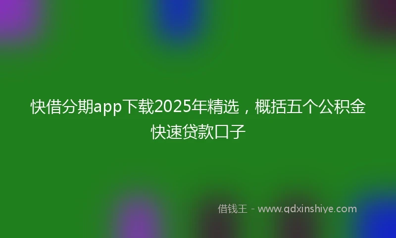 快借分期app下载2025年精选，概括五个公积金快速贷款口子