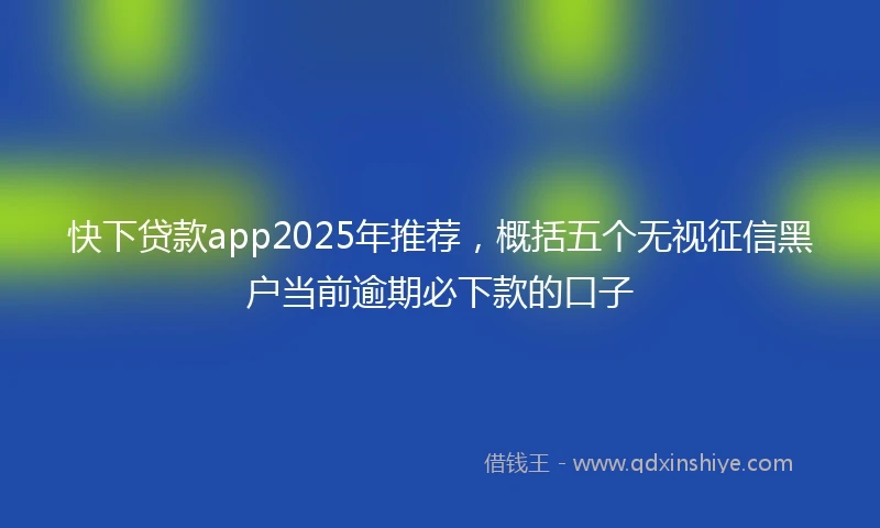 快下贷款app2025年推荐，概括五个无视征信黑户当前逾期必下款的口子