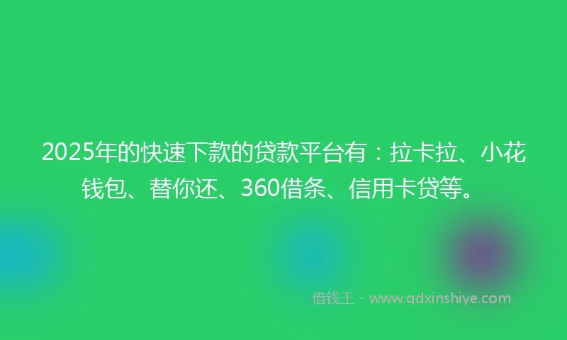 2025年的快速下款的贷款平台有：拉卡拉、小花钱包、替你还、360借条、信用卡贷等。