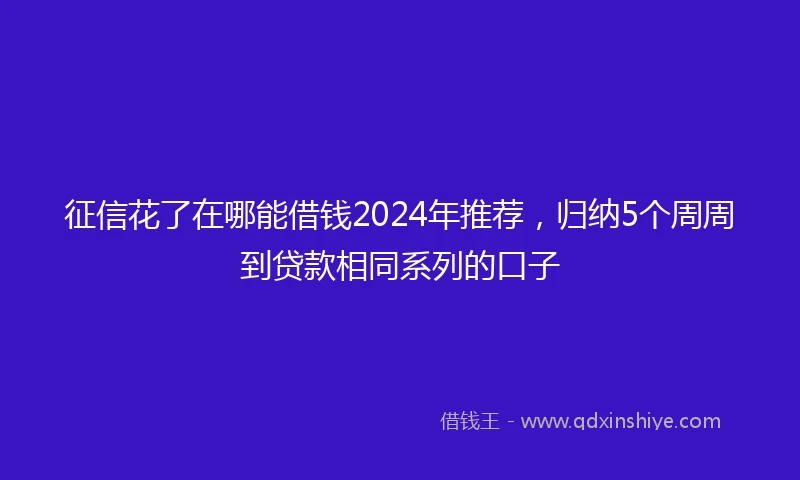 征信花了在哪能借钱2024年推荐，归纳5个周周到贷款相同系列的口子