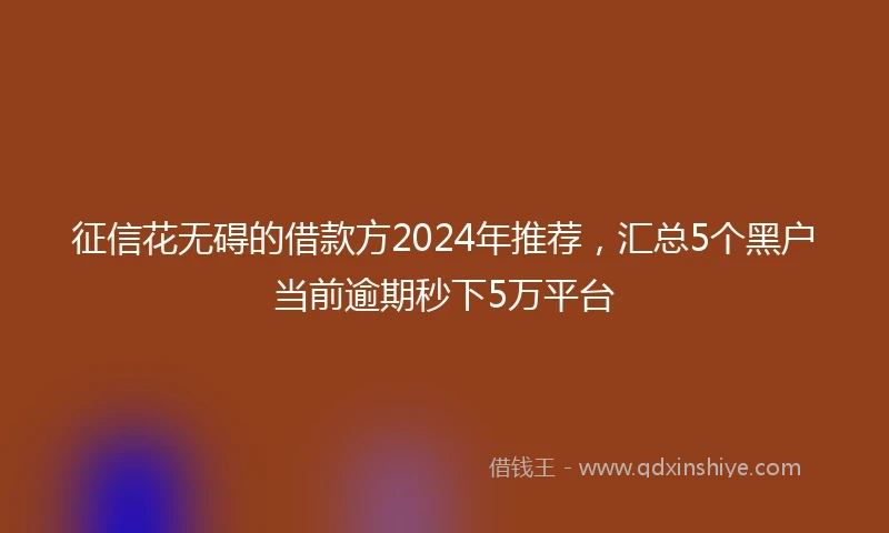 征信花无碍的借款方2024年推荐,汇总5个黑户当前逾期秒下5万平台
