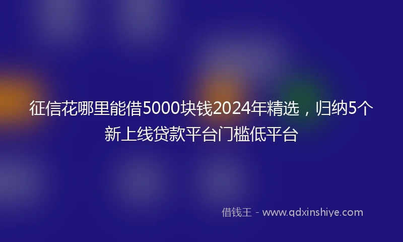 征信花哪里能借5000块钱2024年精选，归纳5个新上线贷款平台门槛低平台