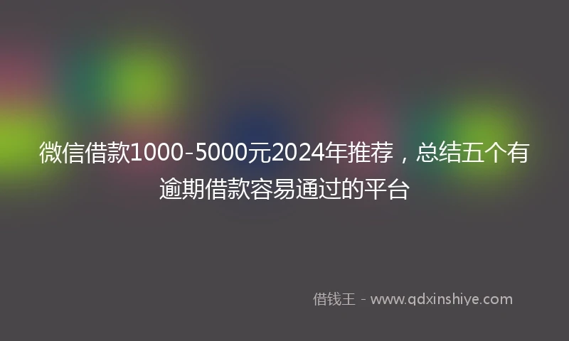 微信借款1000-5000元2024年推荐，总结五个有逾期借款容易通过的平台