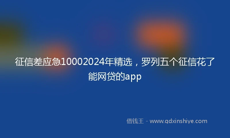 征信差应急10002024年精选，罗列五个征信花了能网贷的app