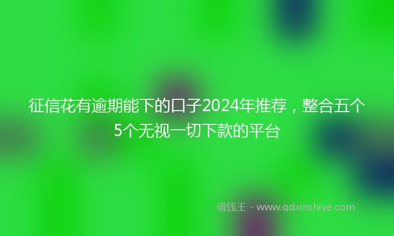 征信花有逾期能下的口子2024年推荐，整合五个5个无视一切下款的平台