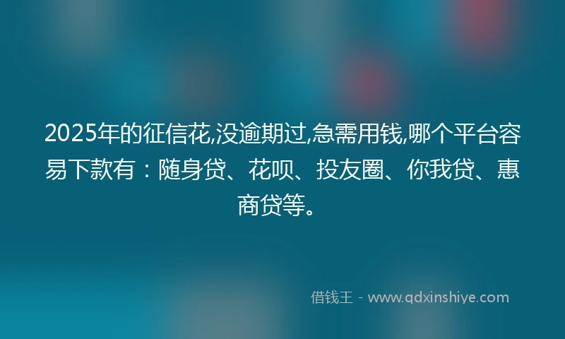 2025年的征信花,没逾期过,急需用钱,哪个平台容易下款有：随身贷、花呗、投友圈、你我贷、惠商贷等。