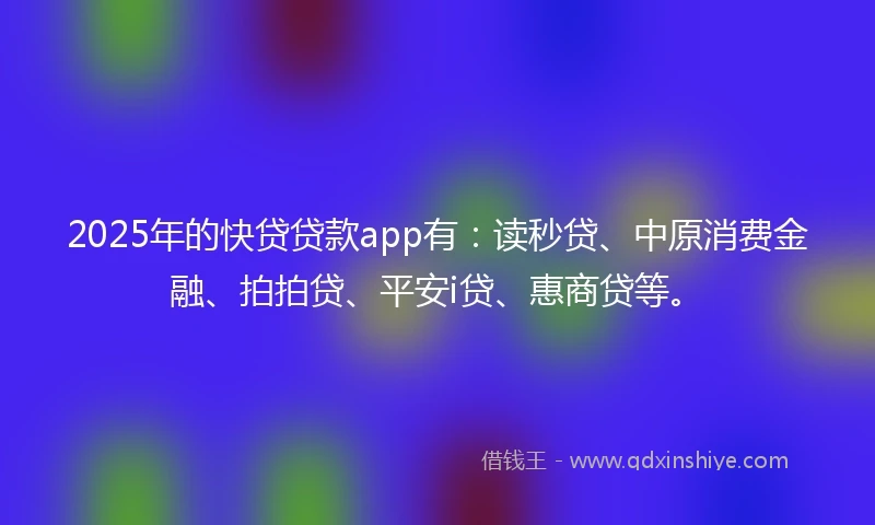 2025年的快贷贷款app有：读秒贷、中原消费金融、拍拍贷、平安i贷、惠商贷等。