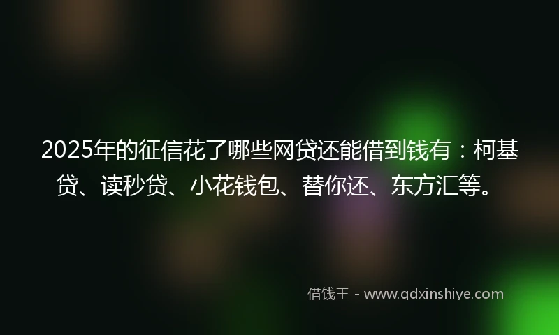 2025年的征信花了哪些网贷还能借到钱有：柯基贷、读秒贷、小花钱包、替你还、东方汇等。