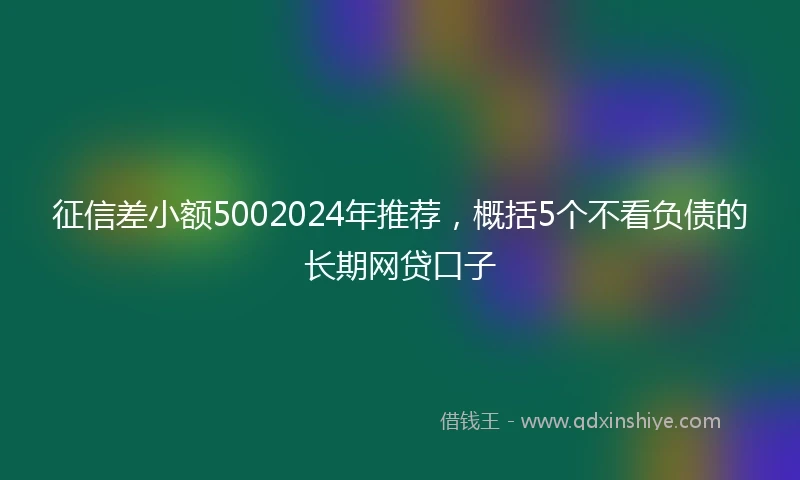 征信差小额5002024年推荐，概括5个不看负债的长期网贷口子