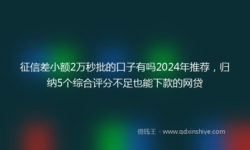 征信差小额2万秒批的口子有吗2024年推荐，归纳5个综合评分不足也能下款的网贷