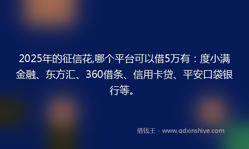 2025年的征信花,哪个平台可以借5万有：度小满金融、东方汇、360借条、信用卡贷、平安口袋银行等。