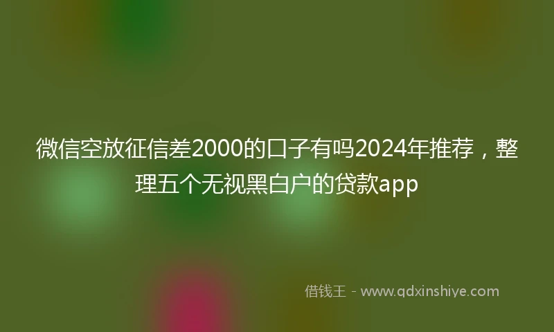 微信空放征信差2000的口子有吗2024年推荐，整理五个无视黑白户的贷款app