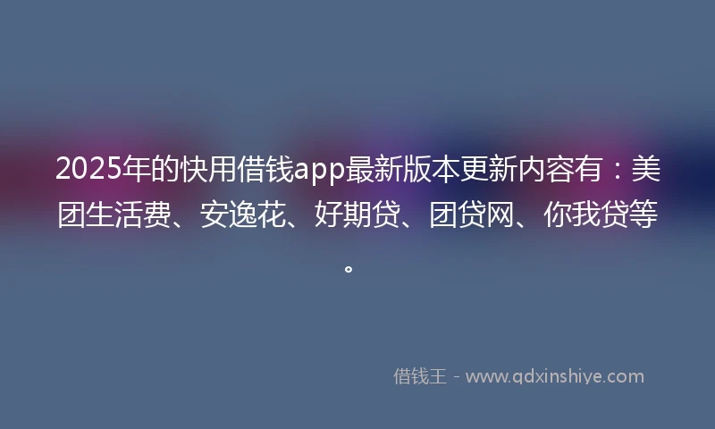 2025年的快用借钱app最新版本更新内容有：美团生活费、安逸花、好期贷、团贷网、你我贷等。