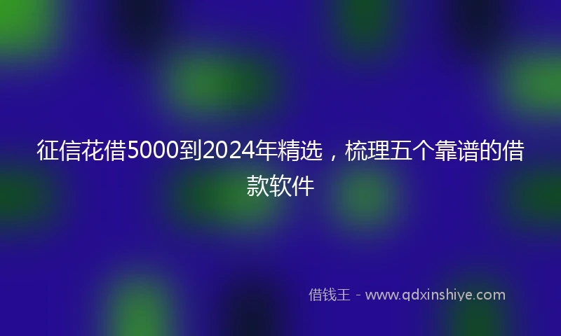 征信花借5000到2024年精选，梳理五个靠谱的借款软件