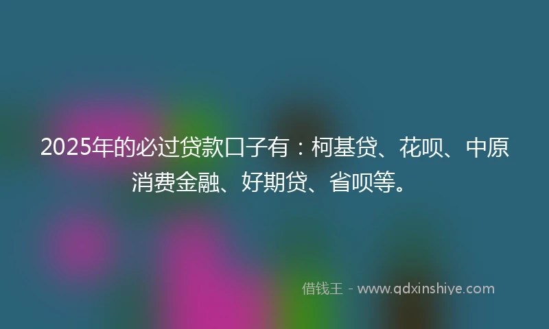 2025年的必过贷款口子有：柯基贷、花呗、中原消费金融、好期贷、省呗等。