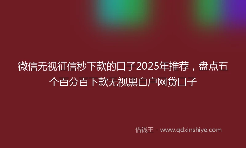 微信无视征信秒下款的口子2025年推荐，盘点五个百分百下款无视黑白户网贷口子