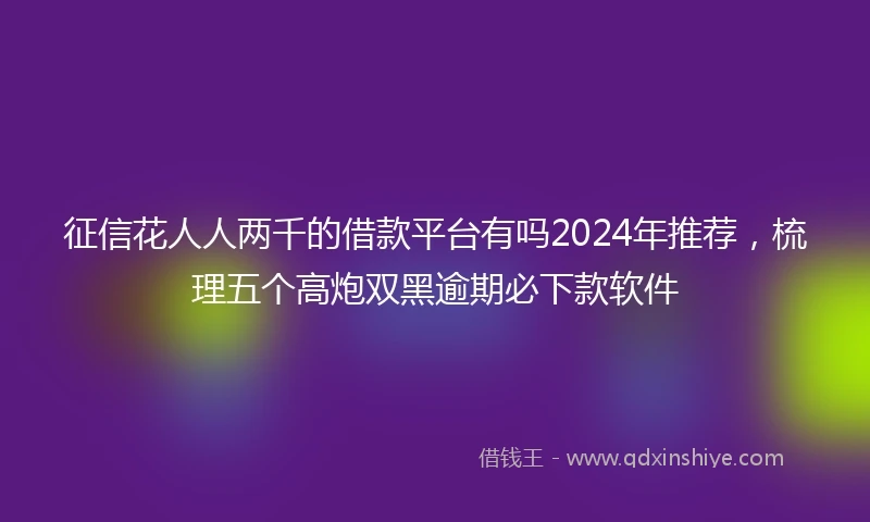 征信花人人两千的借款平台有吗2024年推荐，梳理五个高炮双黑逾期必下款软件