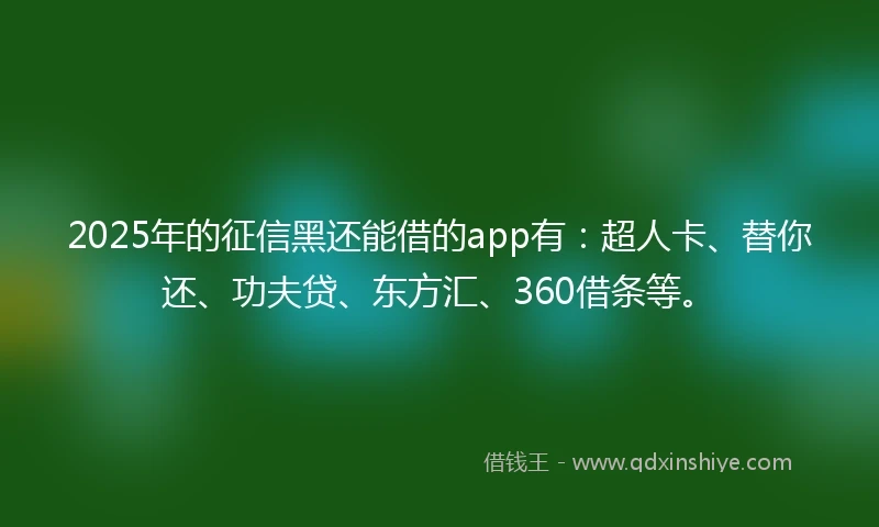 2025年的征信黑还能借的app有：超人卡、替你还、功夫贷、东方汇、360借条等。