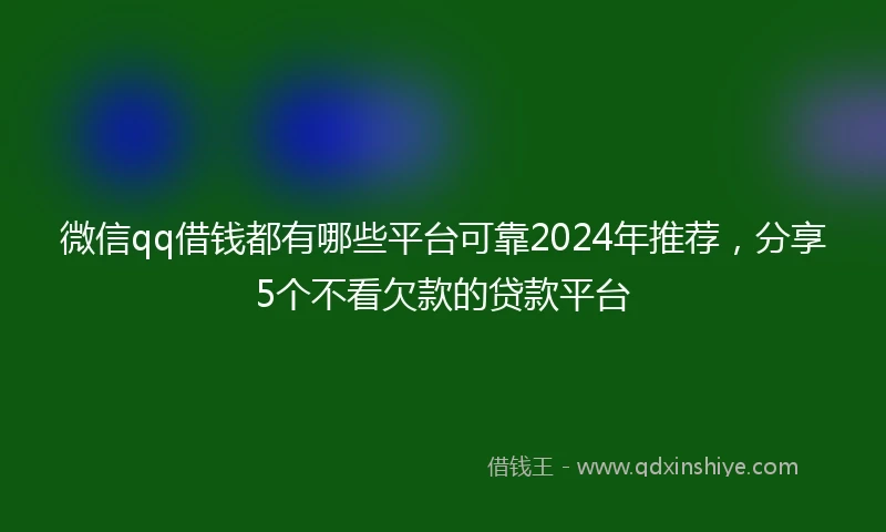 微信qq借钱都有哪些平台可靠2024年推荐，分享5个不看欠款的贷款平台