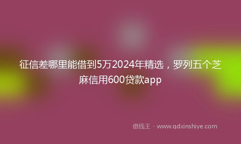 征信差哪里能借到5万2024年精选，罗列五个芝麻信用600贷款app
