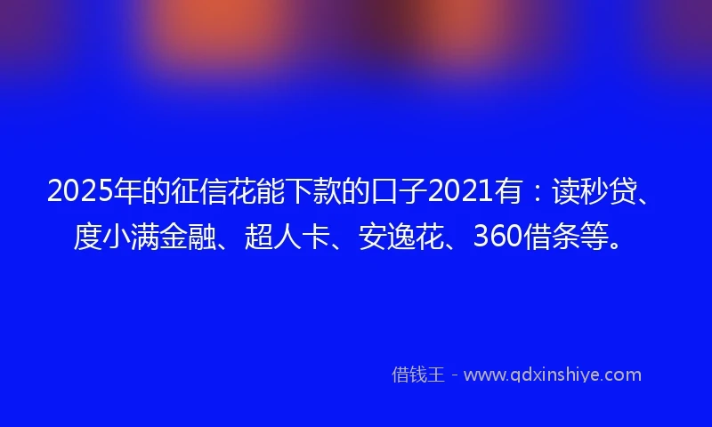 2025年的征信花能下款的口子2021有：读秒贷、度小满金融、超人卡、安逸花、360借条等。