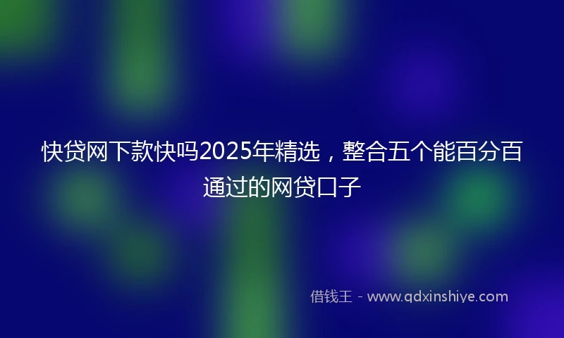 快贷网下款快吗2025年精选,整合五个能百分百通过的网贷口子