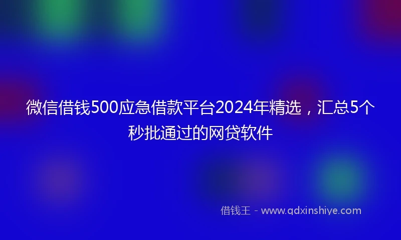 微信借钱500应急借款平台2024年精选，汇总5个秒批通过的网贷软件