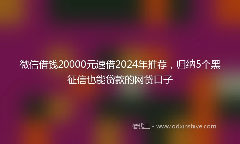 微信借钱20000元速借2024年推荐,归纳5个黑征信也能贷款的网贷口子