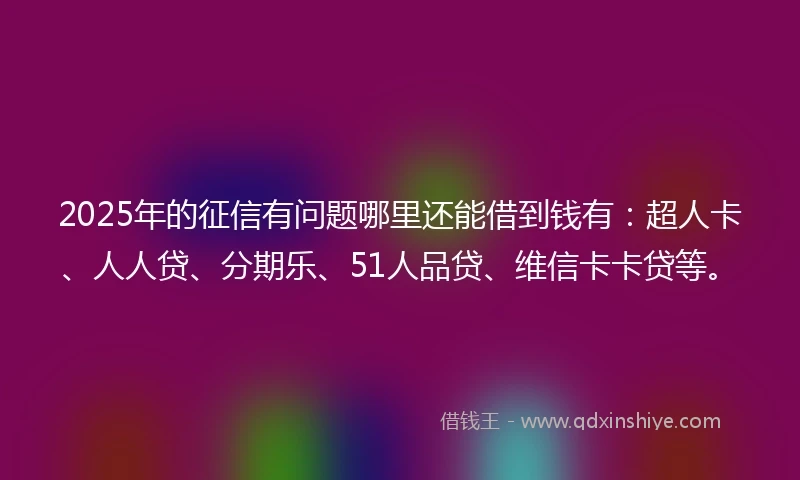 2025年的征信有问题哪里还能借到钱有：超人卡、人人贷、分期乐、51人品贷、维信卡卡贷等。