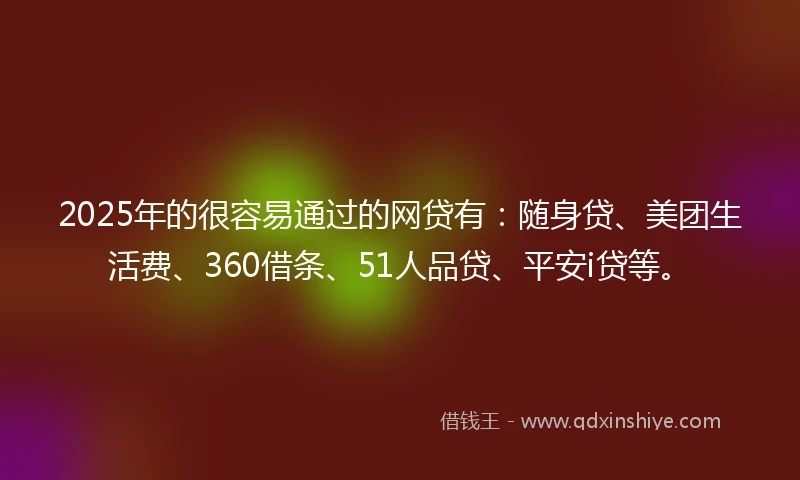 2025年的很容易通过的网贷有：随身贷、美团生活费、360借条、51人品贷、平安i贷等。