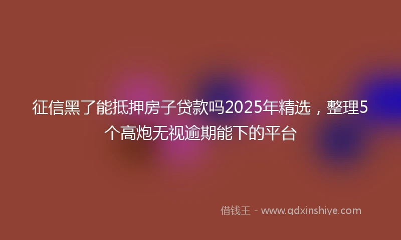 征信黑了能抵押房子贷款吗2025年精选，整理5个高炮无视逾期能下的平台