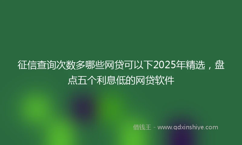 征信查询次数多哪些网贷可以下2025年精选，盘点五个利息低的网贷软件