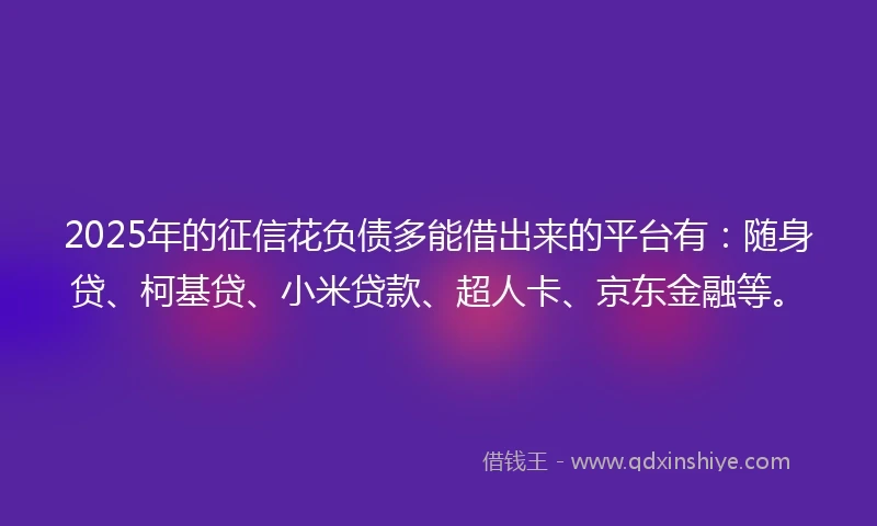 2025年的征信花负债多能借出来的平台有：随身贷、柯基贷、小米贷款、超人卡、京东金融等。