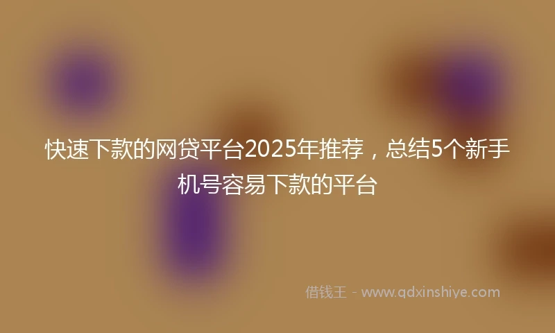 快速下款的网贷平台2025年推荐,总结5个新手机号容易下款的平台