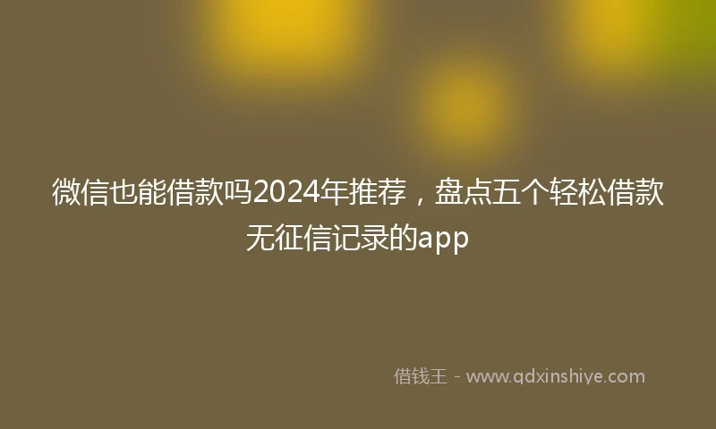 微信也能借款吗2024年推荐，盘点五个轻松借款无征信记录的app