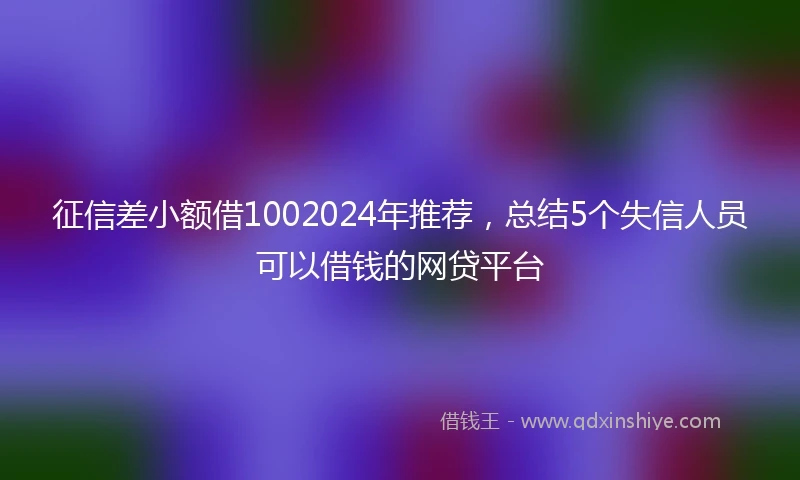 征信差小额借1002024年推荐，总结5个失信人员可以借钱的网贷平台