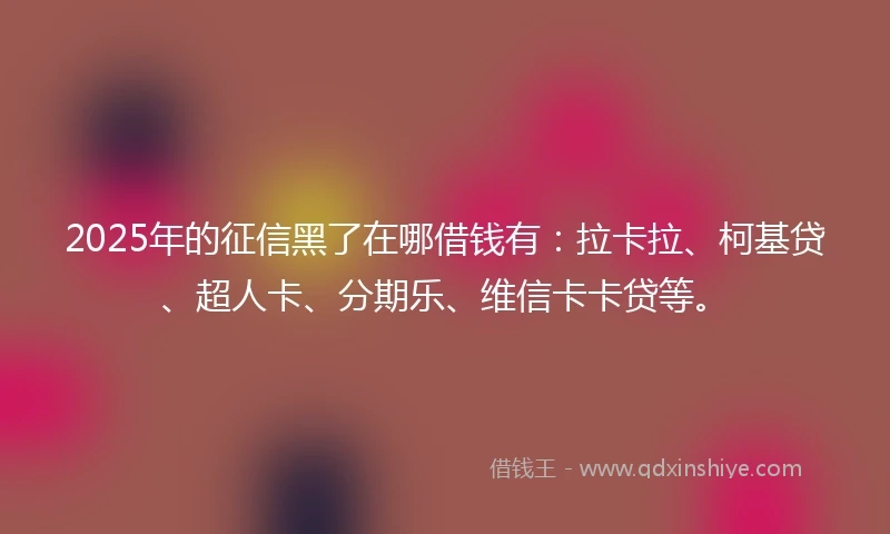 2025年的征信黑了在哪借钱有：拉卡拉、柯基贷、超人卡、分期乐、维信卡卡贷等。
